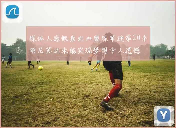 媒体人感慨康利加盟绿军迎第20季明尼苏达未能实现梦想令人遗憾