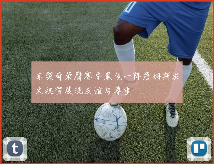 东契奇荣膺赛季最佳一阵詹姆斯发文祝贺展现友谊与尊重