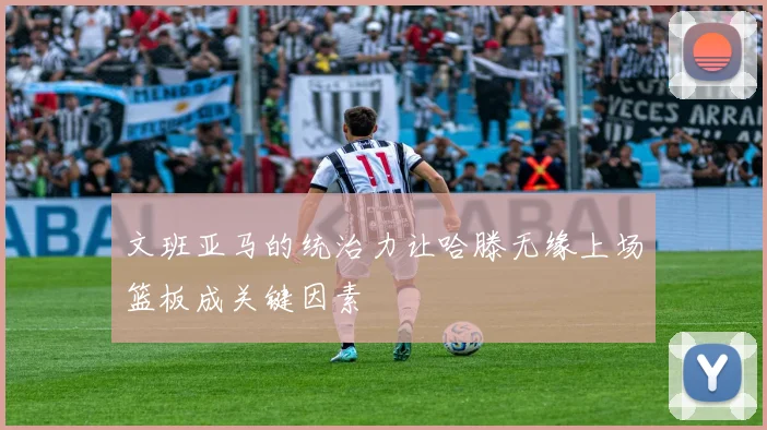 文班亚马的统治力让哈滕无缘上场篮板成关键因素