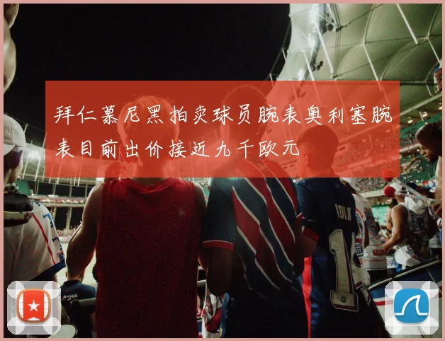拜仁慕尼黑拍卖球员腕表奥利塞腕表目前出价接近九千欧元