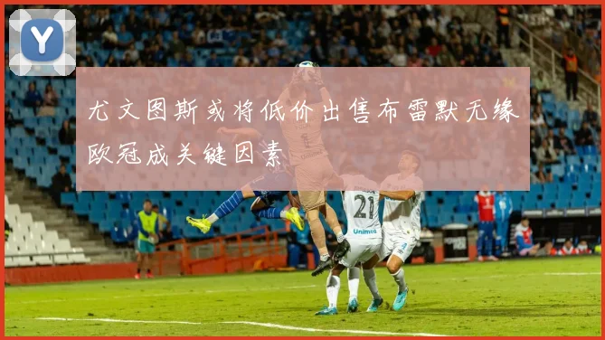 尤文图斯或将低价出售布雷默无缘欧冠成关键因素
