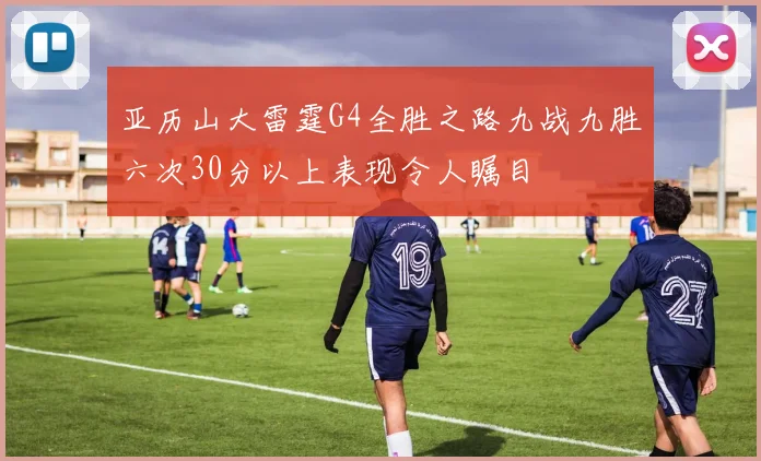亚历山大雷霆G4全胜之路九战九胜六次30分以上表现令人瞩目