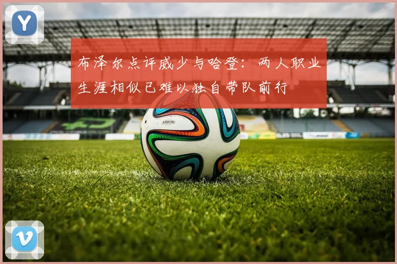 布泽尔点评威少与哈登：两人职业生涯相似已难以独自带队前行