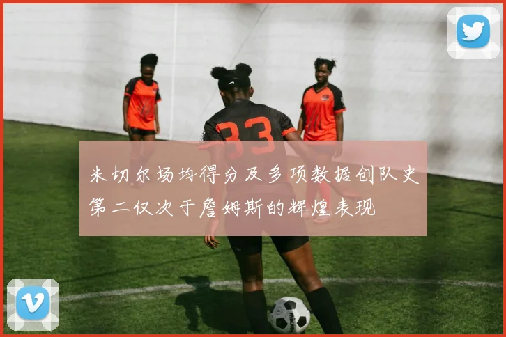 米切尔场均得分及多项数据创队史第二仅次于詹姆斯的辉煌表现