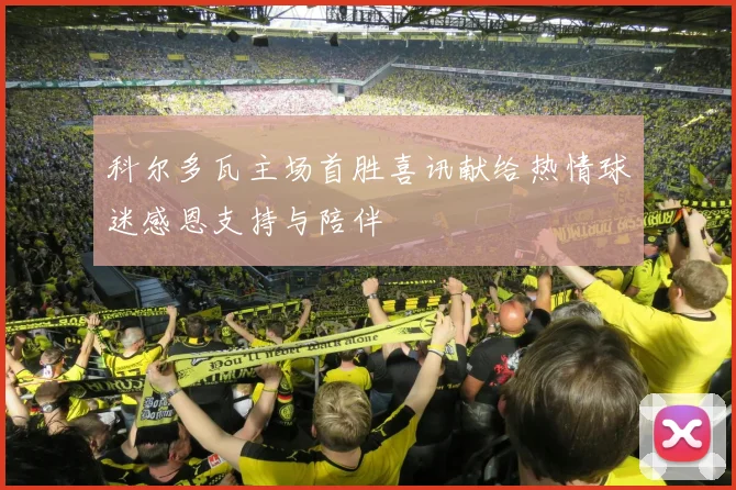 科尔多瓦主场首胜喜讯献给热情球迷感恩支持与陪伴