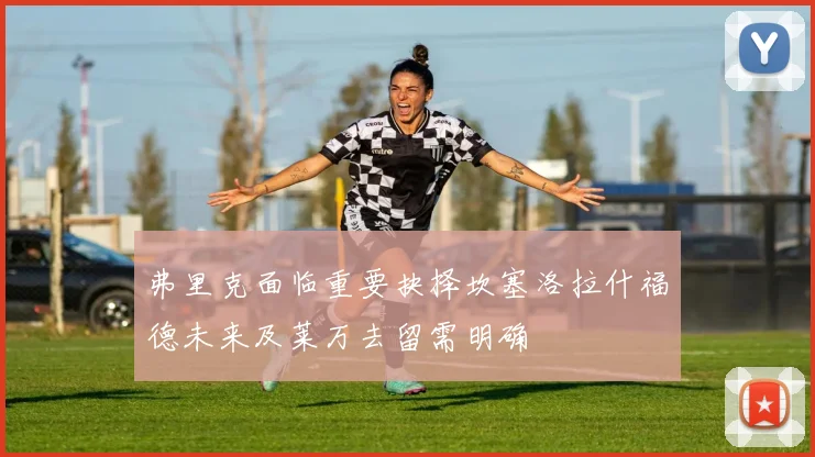 弗里克面临重要抉择坎塞洛拉什福德未来及莱万去留需明确