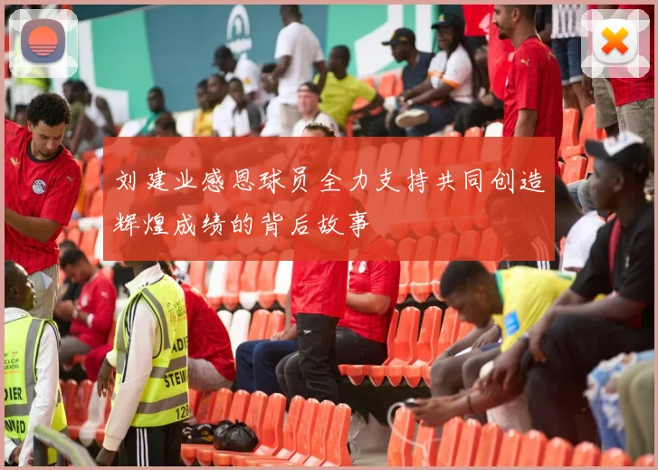 刘建业感恩球员全力支持共同创造辉煌成绩的背后故事