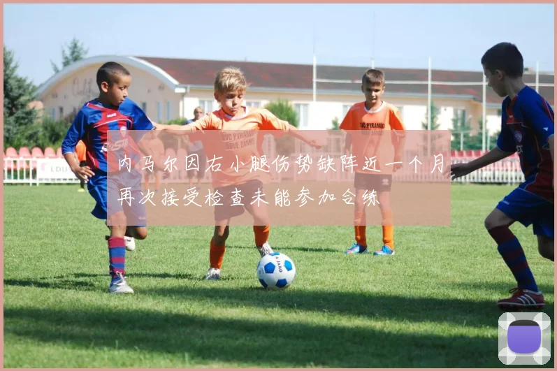 内马尔因右小腿伤势缺阵近一个月再次接受检查未能参加合练