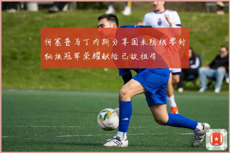 何塞普马丁内斯分享国米防线零封秘诀冠军荣耀献给已故祖母