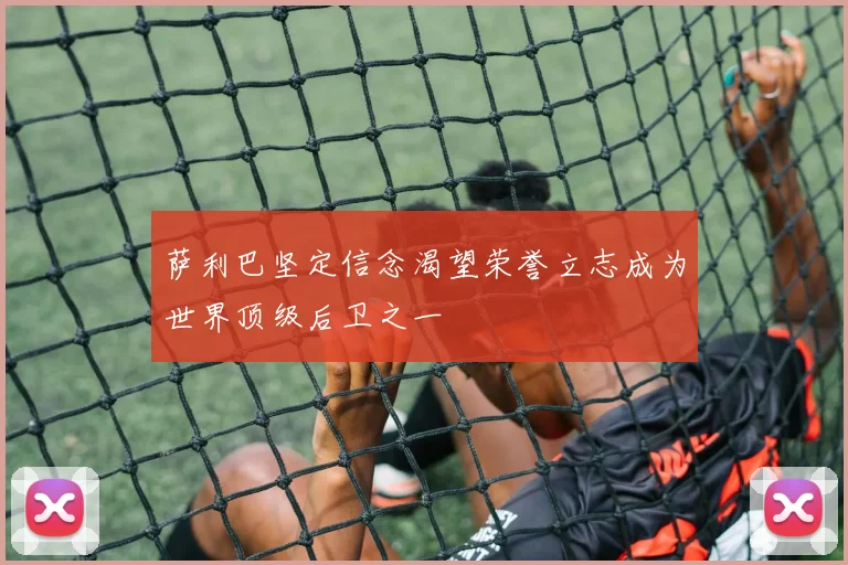 萨利巴坚定信念渴望荣誉立志成为世界顶级后卫之一