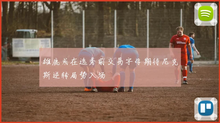 雄鹿或在选秀前交易字母期待尼克斯逆转局势入场