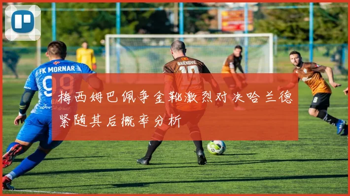 梅西姆巴佩争金靴激烈对决哈兰德紧随其后概率分析