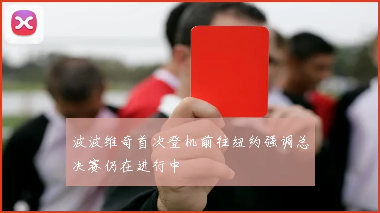 波波维奇首次登机前往纽约强调总决赛仍在进行中
