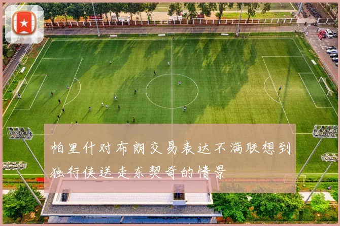 帕里什对布朗交易表达不满联想到独行侠送走东契奇的情景