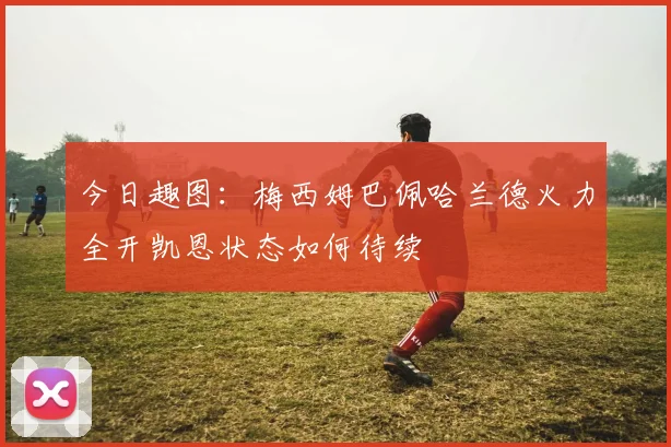 今日趣图：梅西姆巴佩哈兰德火力全开凯恩状态如何待续