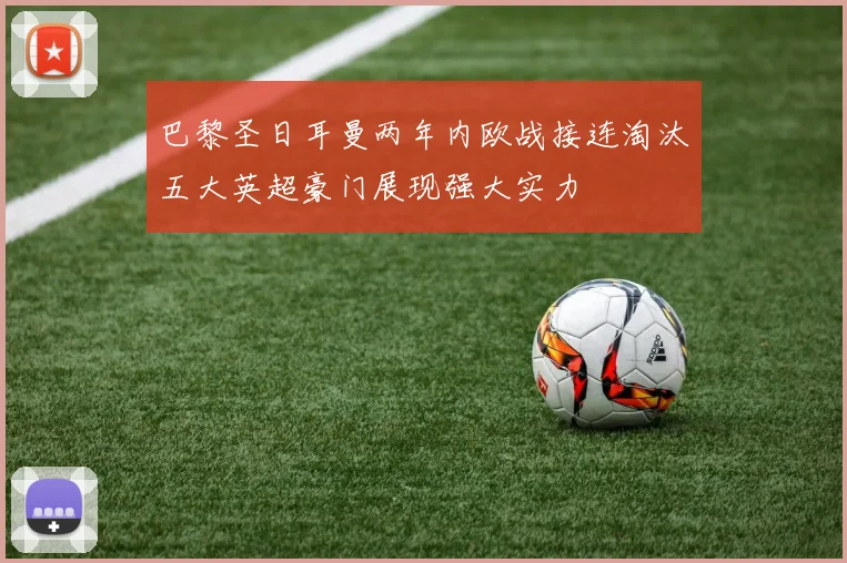 巴黎圣日耳曼两年内欧战接连淘汰五大英超豪门展现强大实力