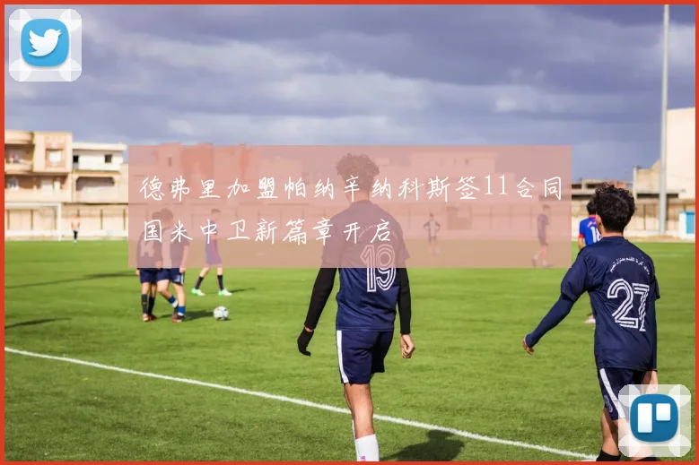 德弗里加盟帕纳辛纳科斯签11合同国米中卫新篇章开启