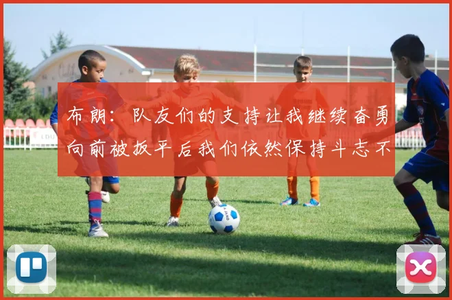 布朗：队友们的支持让我继续奋勇向前被扳平后我们依然保持斗志不言放弃