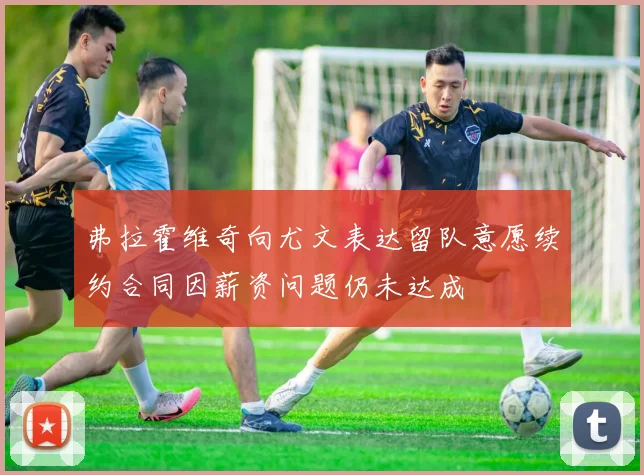 弗拉霍维奇向尤文表达留队意愿续约合同因薪资问题仍未达成