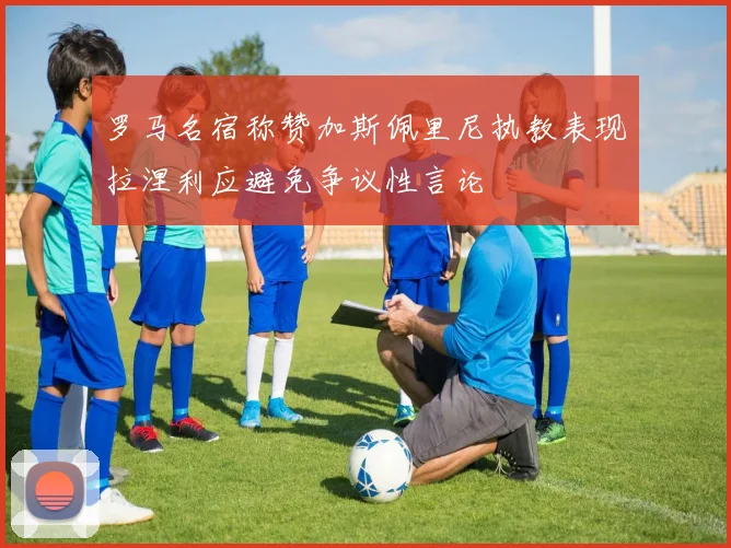 罗马名宿称赞加斯佩里尼执教表现拉涅利应避免争议性言论