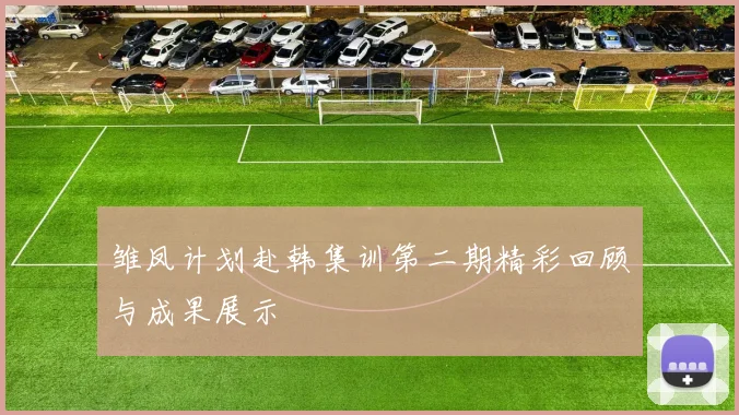 雏凤计划赴韩集训第二期精彩回顾与成果展示