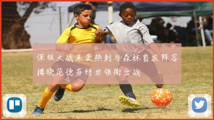 保级大战来袭热刺与森林首发阵容揭晓范德芬特尔领衔出战