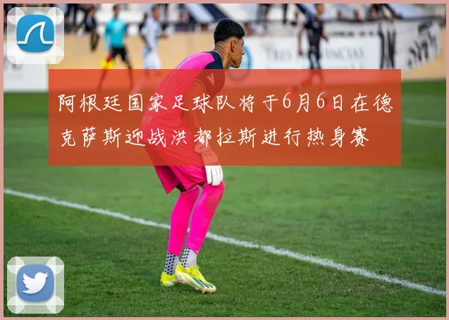 阿根廷国家足球队将于6月6日在德克萨斯迎战洪都拉斯进行热身赛