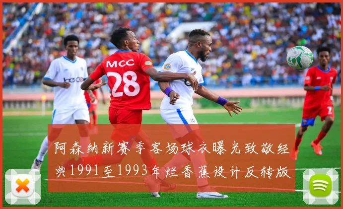 阿森纳新赛季客场球衣曝光致敬经典1991至1993年烂香蕉设计反转版
