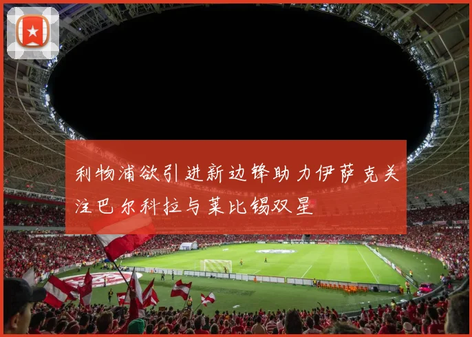 利物浦欲引进新边锋助力伊萨克关注巴尔科拉与莱比锡双星