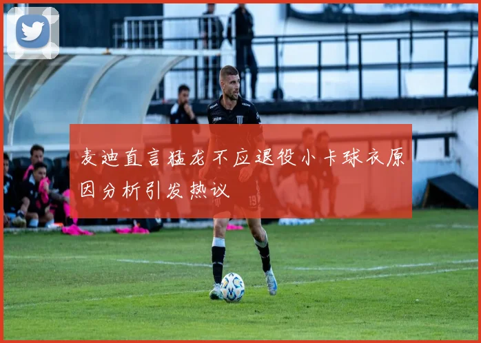 麦迪直言猛龙不应退役小卡球衣原因分析引发热议