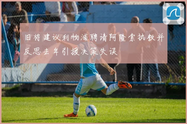 旧将建议利物浦聘请阿隆索执教并反思去年引援决策失误