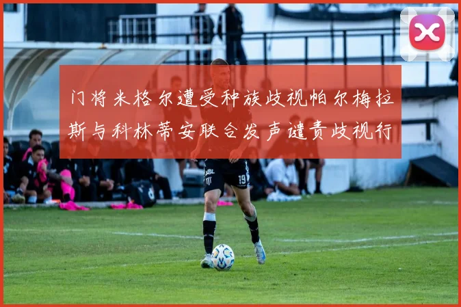 门将米格尔遭受种族歧视帕尔梅拉斯与科林蒂安联合发声谴责歧视行为