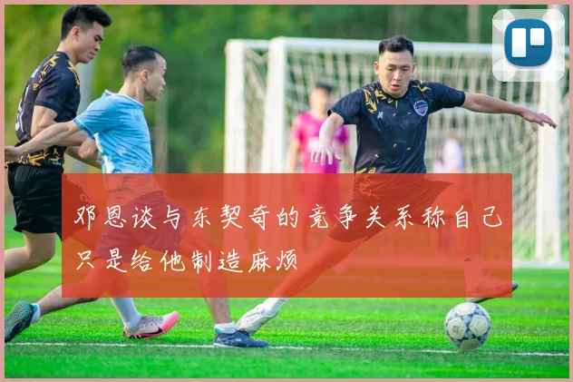 邓恩谈与东契奇的竞争关系称自己只是给他制造麻烦