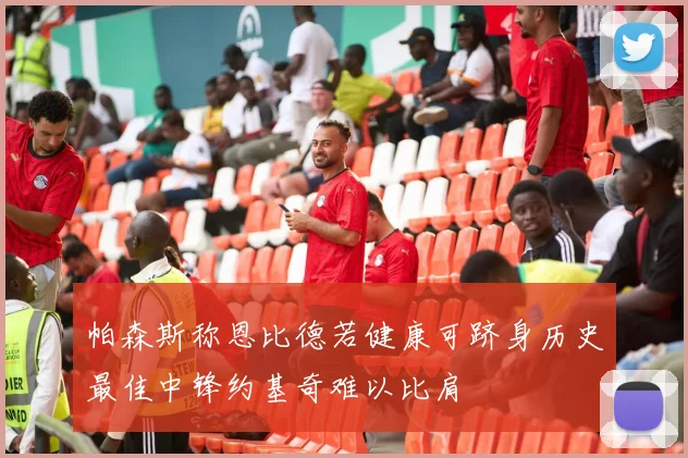 帕森斯称恩比德若健康可跻身历史最佳中锋约基奇难以比肩