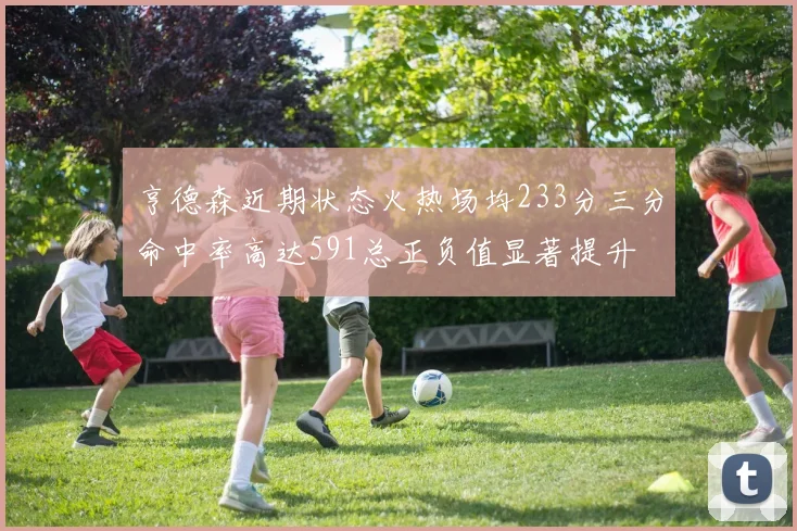 亨德森近期状态火热场均233分三分命中率高达591总正负值显著提升