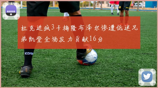 杜克进疯3卡梅隆布泽尔惨遭低迷兄弟凯登全场发力贡献16分